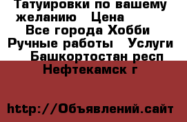 Татуировки,по вашему желанию › Цена ­ 500 - Все города Хобби. Ручные работы » Услуги   . Башкортостан респ.,Нефтекамск г.